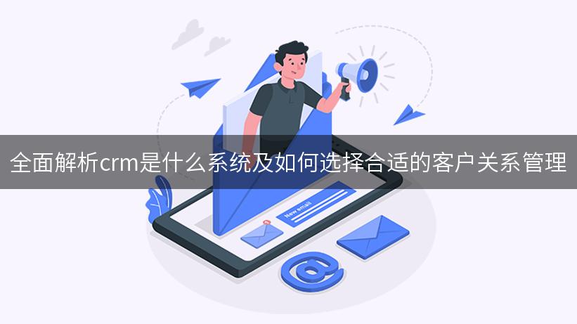 全面解析crm是什么系统及如何选择合适的客户关系管理