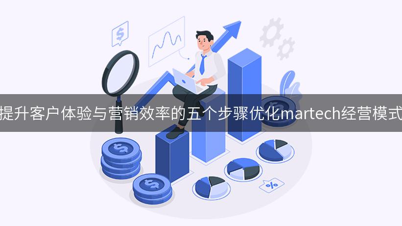 提升客户体验与营销效率的五个步骤优化martech经营模式