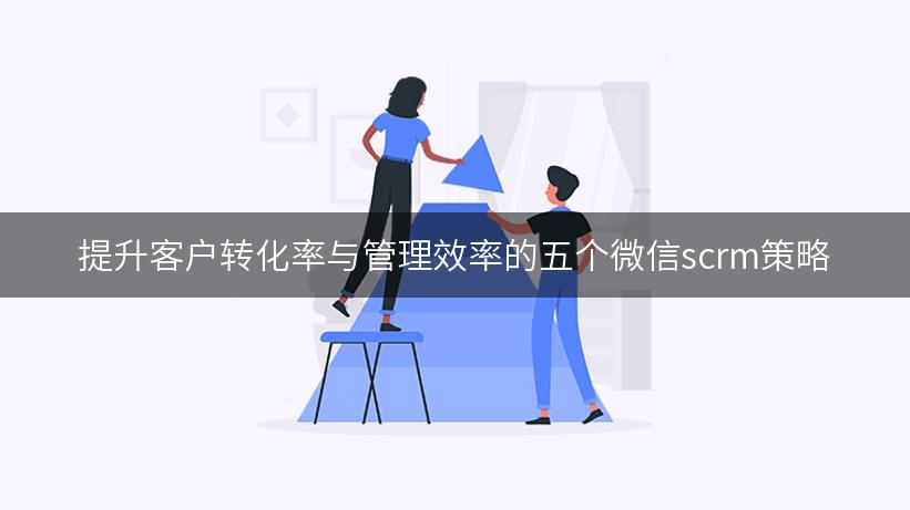 提升客户转化率与管理效率的五个微信scrm策略