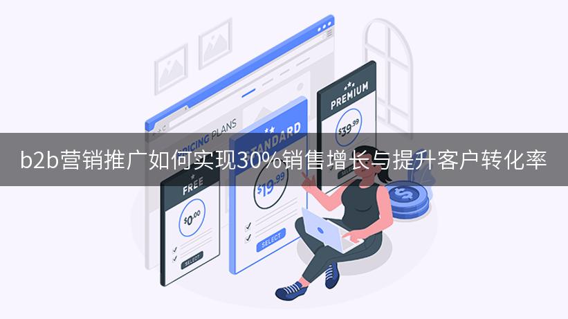 b2b营销推广如何实现30%销售增长与提升客户转化率