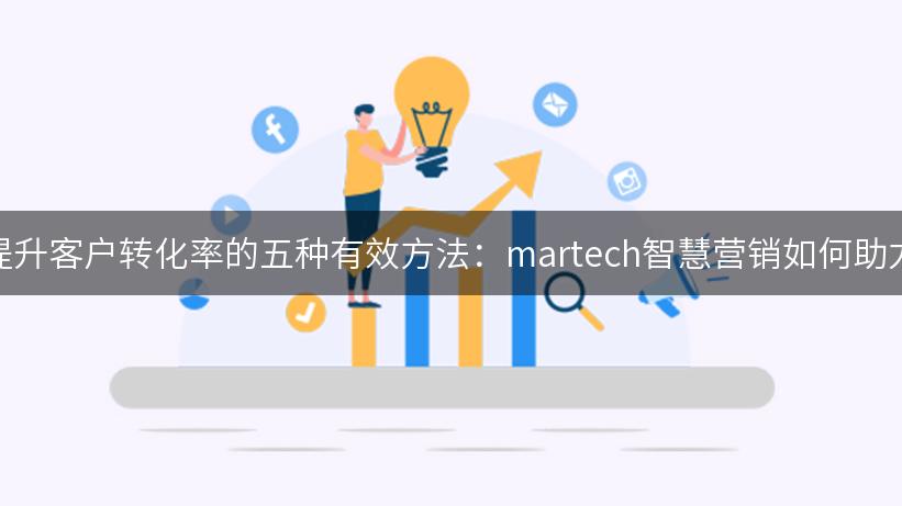 提升客户转化率的五种有效方法：martech智慧营销如何助力