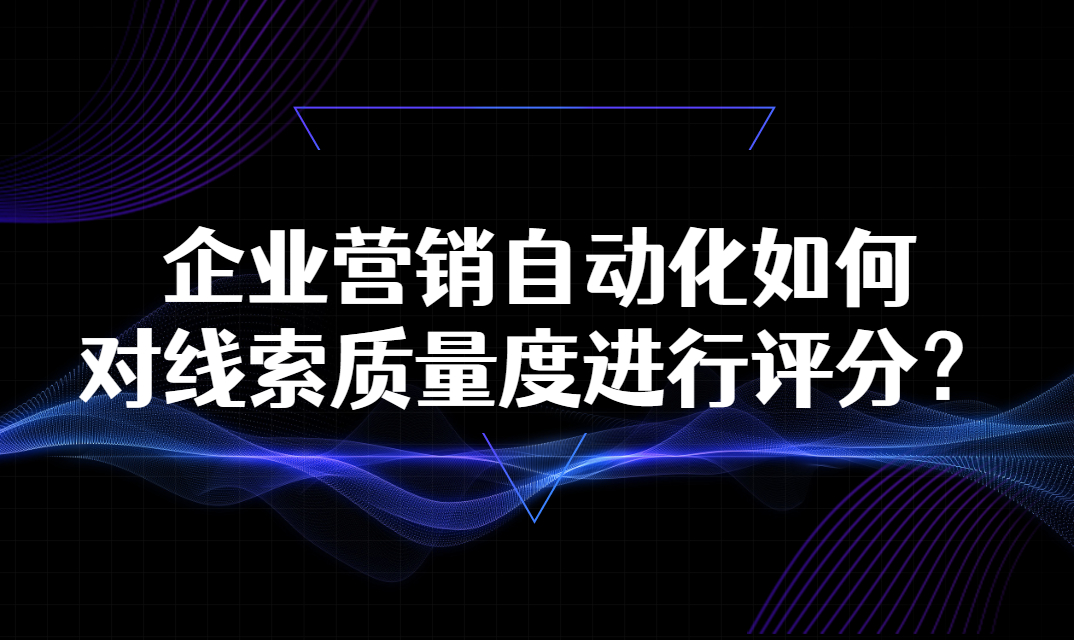 企业营销自动化是如何对获取的线索质量度进行评分的？