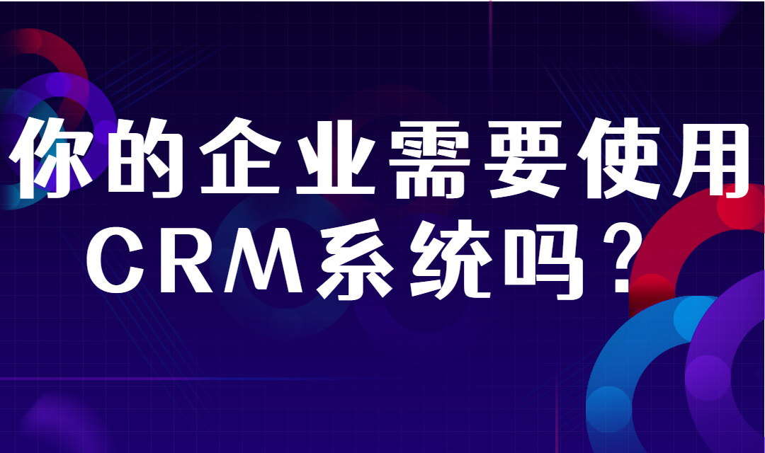 你的企业需要使用CRM系统吗？CRM系统能够解决哪些问题？