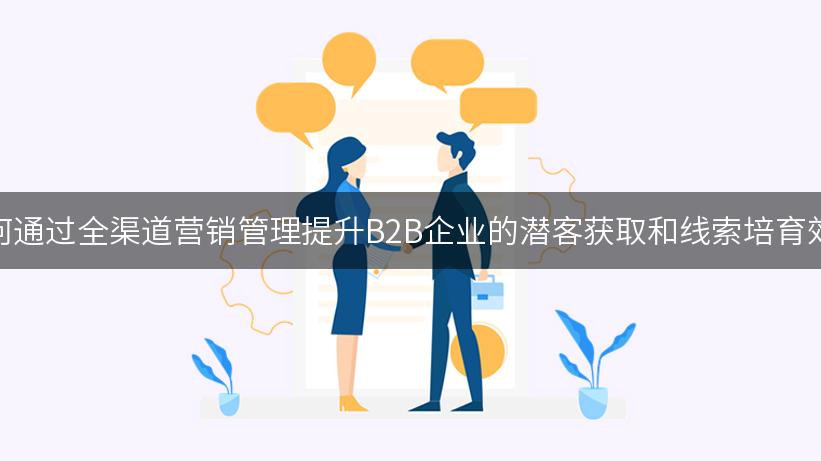 如何通过全渠道营销管理提升B2B企业的潜客获取和线索培育效率