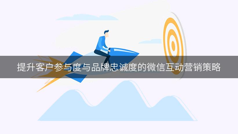 提升客户参与度与品牌忠诚度的微信互动营销策略