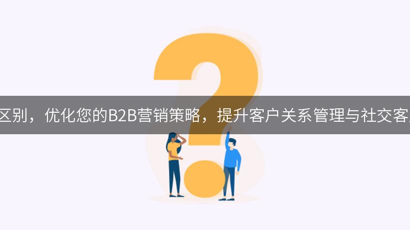 了解CRM与SCRM的区别，优化您的B2B营销策略，提升客户关系管理与社交客户关系管理的有效性