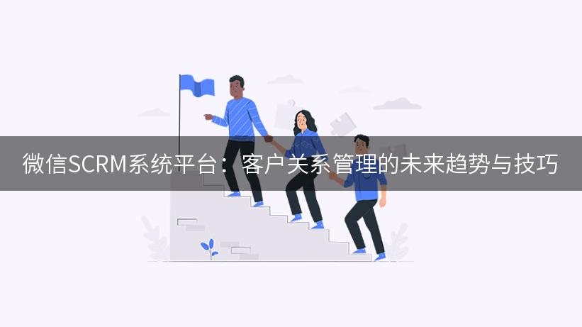 微信SCRM系统平台：客户关系管理的未来趋势与技巧