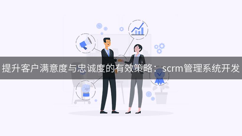 提升客户满意度与忠诚度的有效策略：scrm管理系统开发