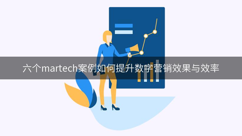 六个martech案例如何提升数字营销效果与效率