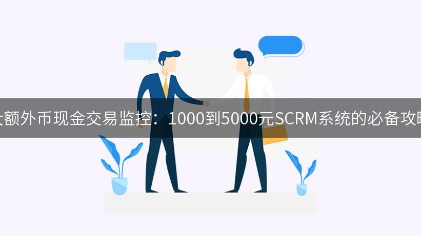 大额外币现金交易监控：1000到5000元SCRM系统的必备攻略