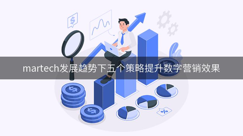 martech发展趋势下五个策略提升数字营销效果