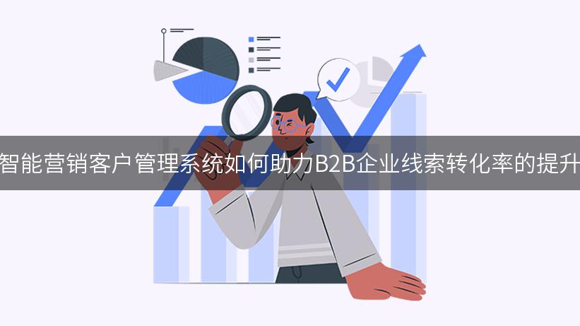 智能营销客户管理系统如何助力B2B企业线索转化率的提升