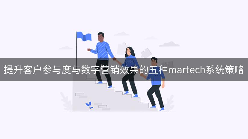 提升客户参与度与数字营销效果的五种martech系统策略