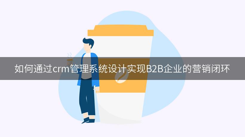 如何通过crm管理系统设计实现B2B企业的营销闭环