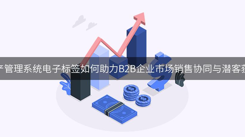 资产管理系统电子标签如何助力B2B企业市场销售协同与潜客获取