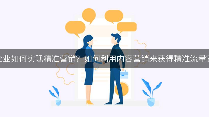 企业如何实现精准营销？如何利用内容营销来获得精准流量？