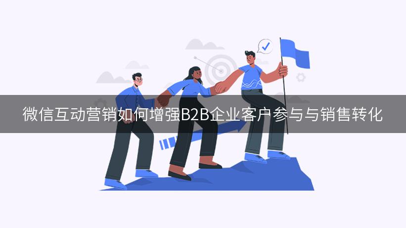 微信互动营销如何增强B2B企业客户参与与销售转化