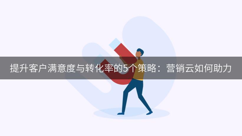 提升客户满意度与转化率的5个策略：营销云如何助力