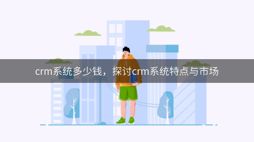 crm系统多少钱，探讨crm系统特点与市场