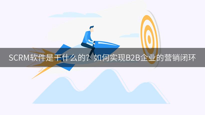 SCRM软件是干什么的？如何实现B2B企业的营销闭环