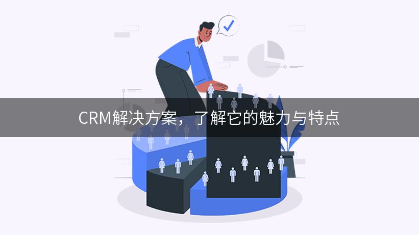 CRM解决方案，了解它的魅力与特点