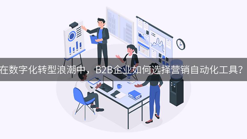 在数字化转型浪潮中，B2B企业如何选择营销自动化工具？