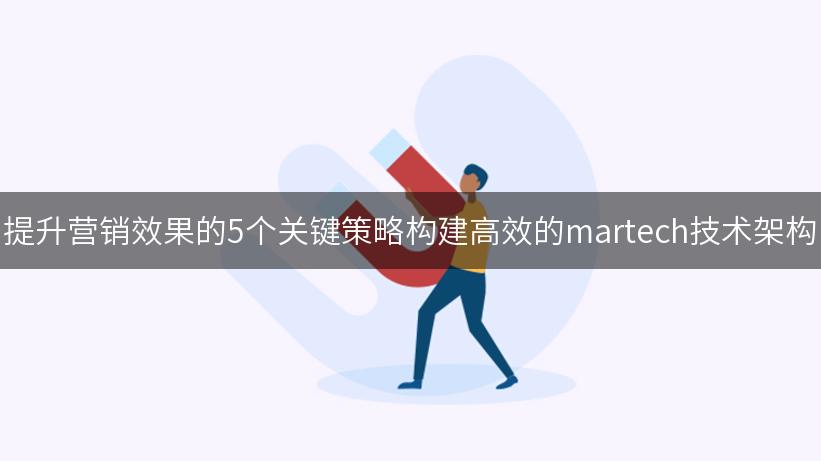 提升营销效果的5个关键策略构建高效的martech技术架构