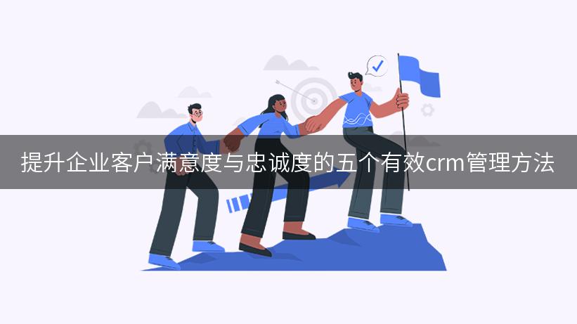 提升企业客户满意度与忠诚度的五个有效crm管理方法