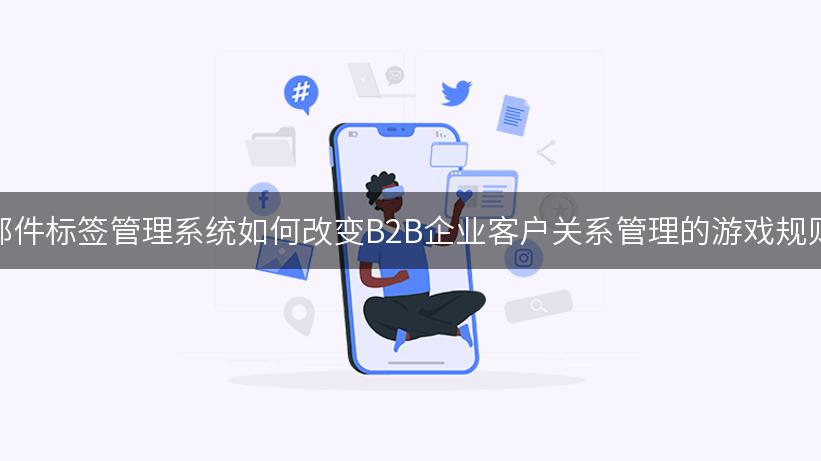 邮件标签管理系统如何改变B2B企业客户关系管理的游戏规则