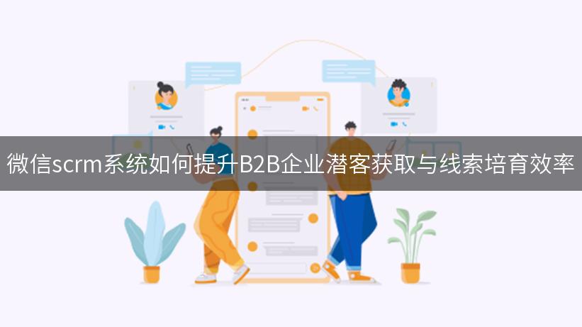 微信scrm系统如何提升B2B企业潜客获取与线索培育效率