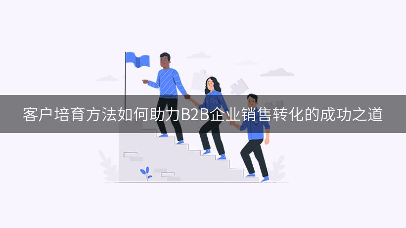 客户培育方法如何助力B2B企业销售转化的成功之道