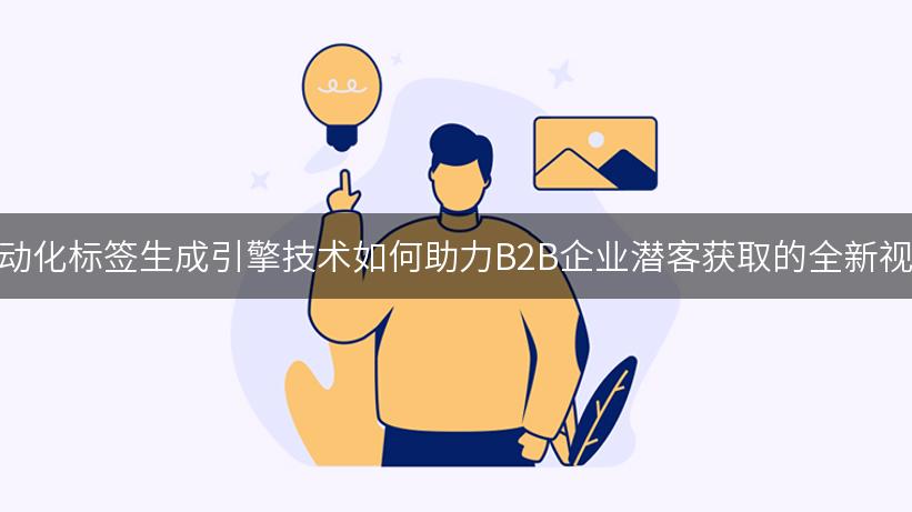 自动化标签生成引擎技术如何助力B2B企业潜客获取的全新视角