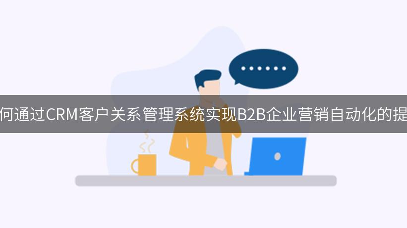 如何通过CRM客户关系管理系统实现B2B企业营销自动化的提升