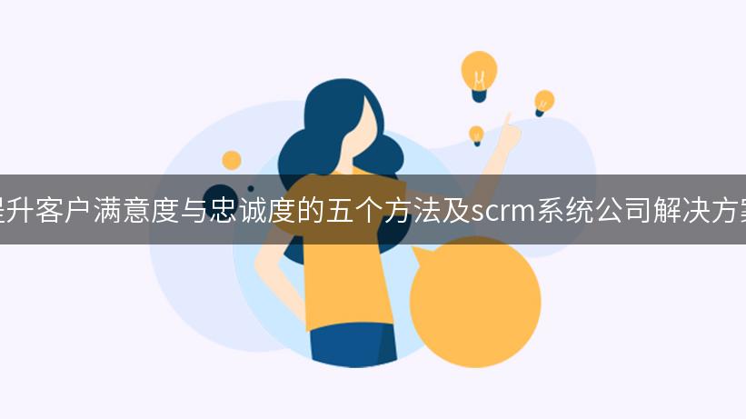 提升客户满意度与忠诚度的五个方法及scrm系统公司解决方案