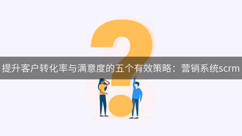 提升客户转化率与满意度的五个有效策略：营销系统scrm