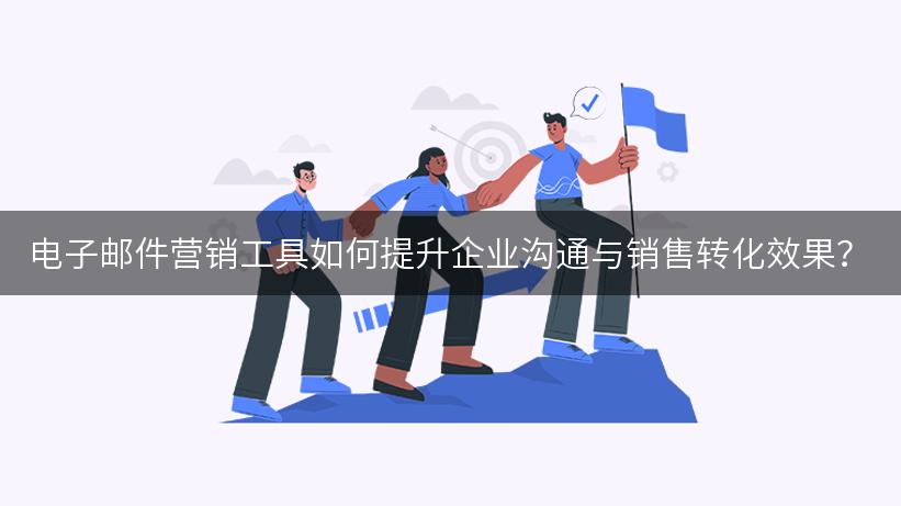 电子邮件营销工具如何提升企业沟通与销售转化效果？