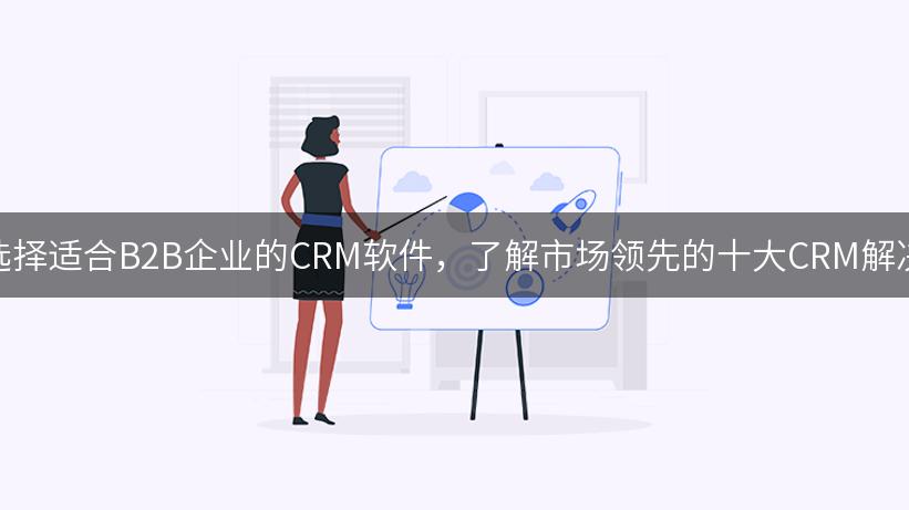 如何选择适合B2B企业的CRM软件，了解市场领先的十大CRM解决方案