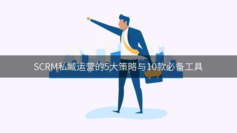 SCRM私域运营的5大策略与10款必备工具