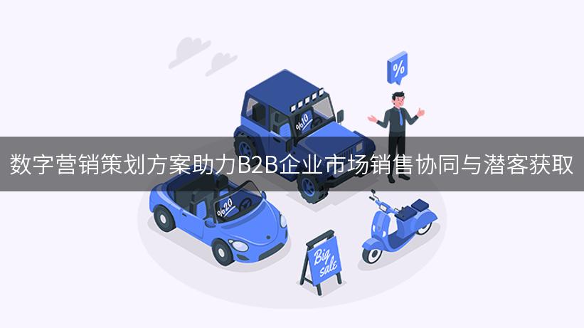 数字营销策划方案助力B2B企业市场销售协同与潜客获取