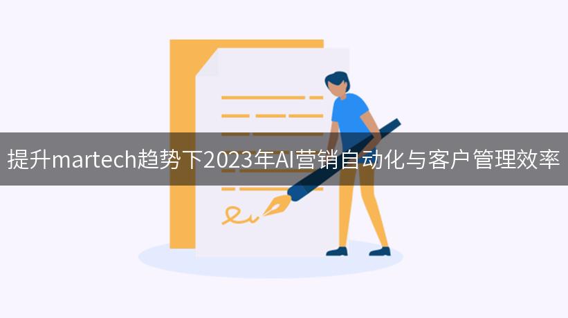 提升martech趋势下2023年AI营销自动化与客户管理效率