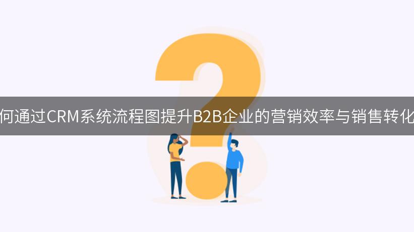 如何通过CRM系统流程图提升B2B企业的营销效率与销售转化率