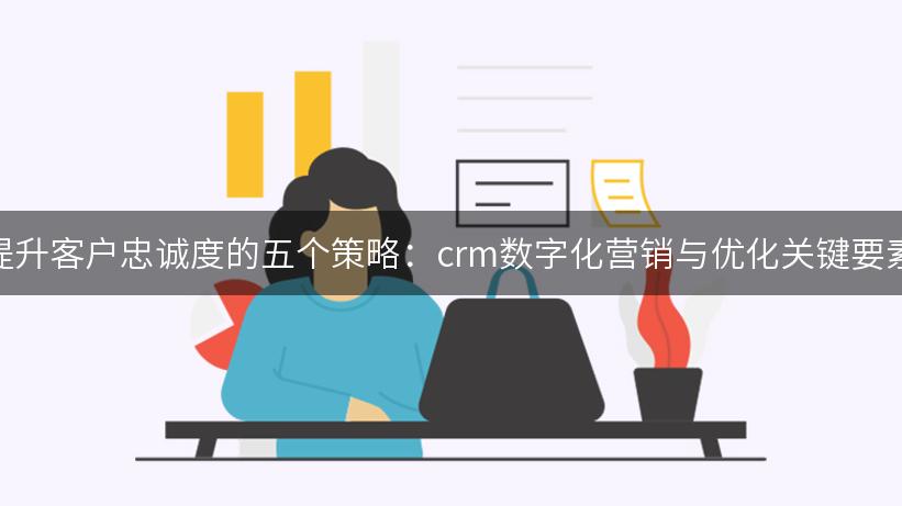 提升客户忠诚度的五个策略：crm数字化营销与优化关键要素