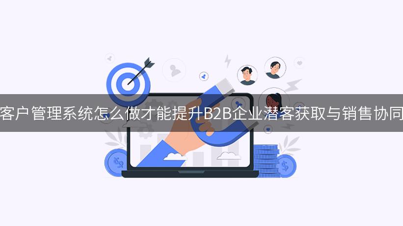 CRM客户管理系统怎么做才能提升B2B企业潜客获取与销售协同效率