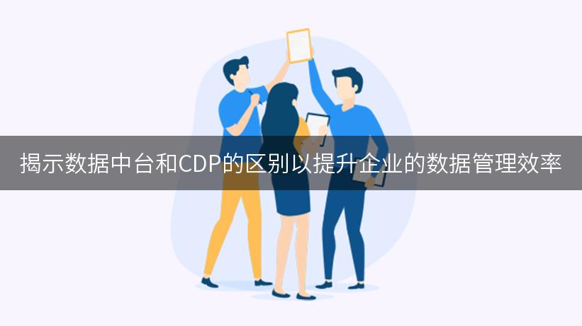 揭示数据中台和CDP的区别以提升企业的数据管理效率