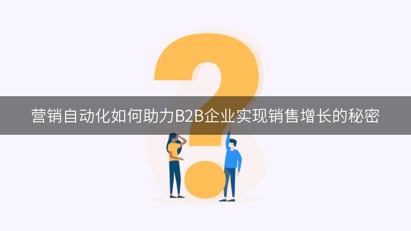 营销自动化如何助力B2B企业实现销售增长的秘密