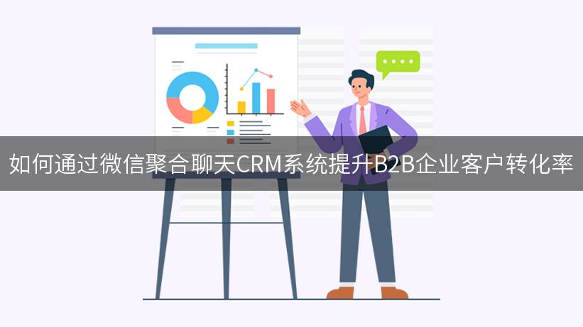 如何通过微信聚合聊天CRM系统提升B2B企业客户转化率