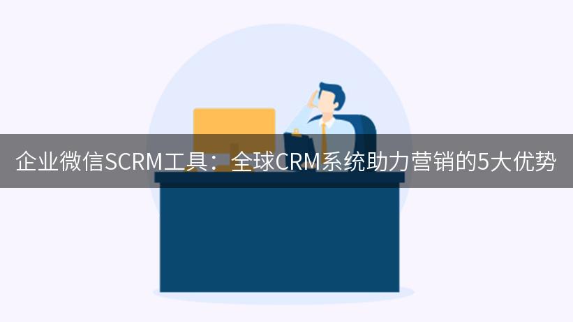 企业微信SCRM工具：全球CRM系统助力营销的5大优势