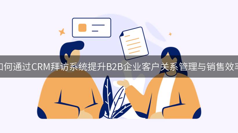 如何通过CRM拜访系统提升B2B企业客户关系管理与销售效率