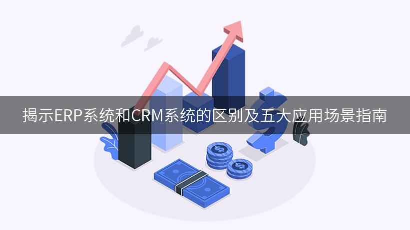 揭示ERP系统和CRM系统的区别及五大应用场景指南