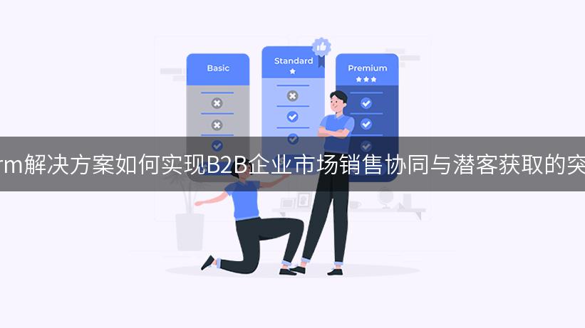 scrm解决方案如何实现B2B企业市场销售协同与潜客获取的突破